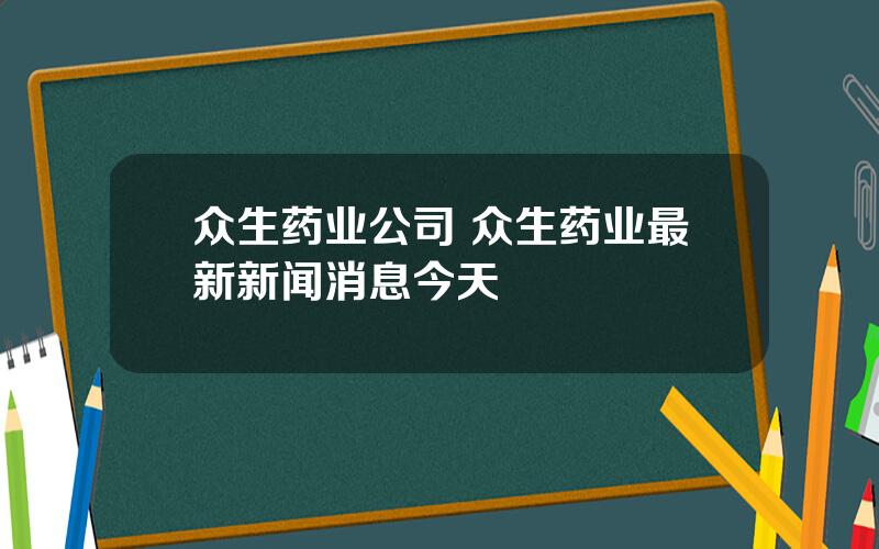 众生药业公司 众生药业最新新闻消息今天